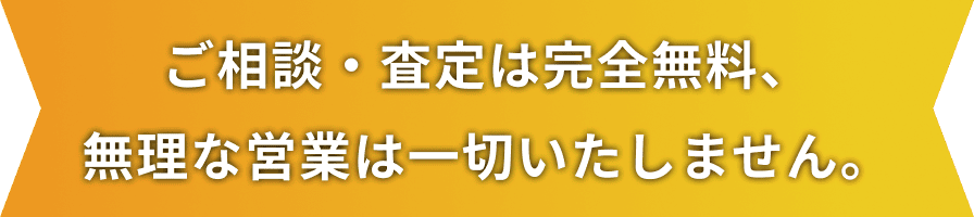 ご相談・査定は完全無料、無理な営業は一切いたしません。